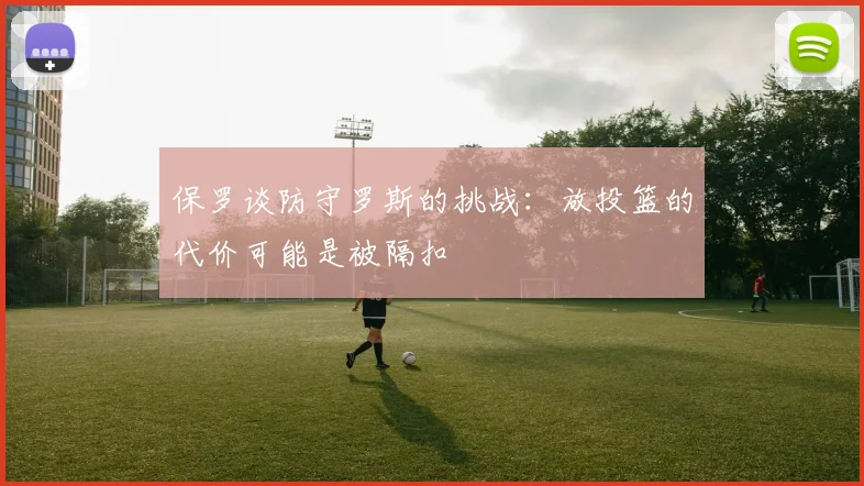 保罗谈防守罗斯的挑战：放投篮的代价可能是被隔扣