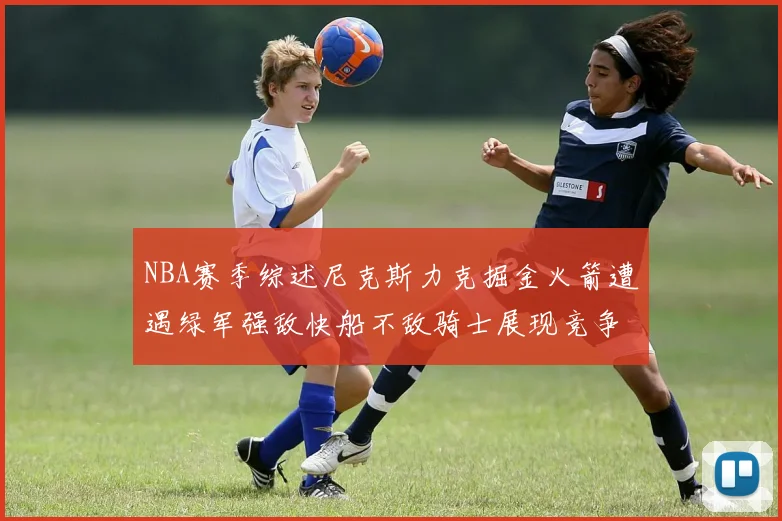 NBA赛季综述尼克斯力克掘金火箭遭遇绿军强敌快船不敌骑士展现竞争激烈