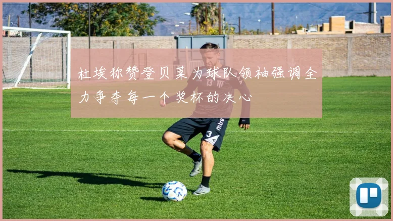 杜埃称赞登贝莱为球队领袖强调全力争夺每一个奖杯的决心