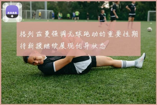 格列兹曼强调无球跑动的重要性期待新援继续展现优异状态