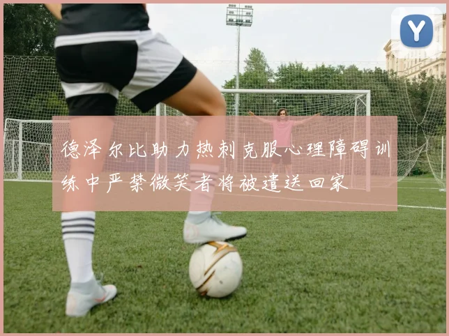 德泽尔比助力热刺克服心理障碍训练中严禁微笑者将被遣送回家