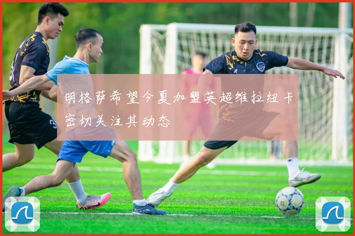 明格萨希望今夏加盟英超维拉纽卡密切关注其动态