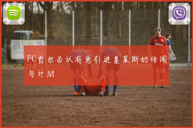 FC首尔否认有意引进基莱斯的传闻与计划