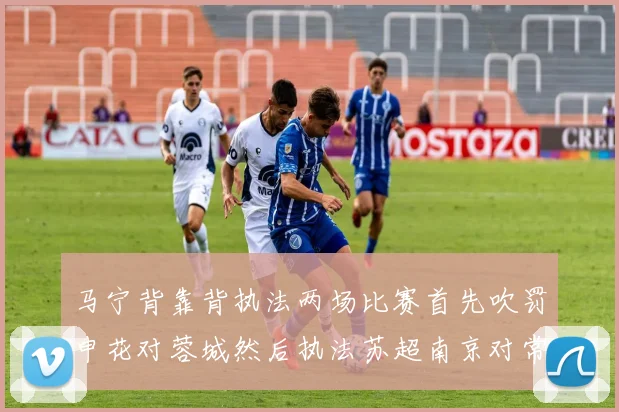 马宁背靠背执法两场比赛首先吹罚申花对蓉城然后执法苏超南京对常州