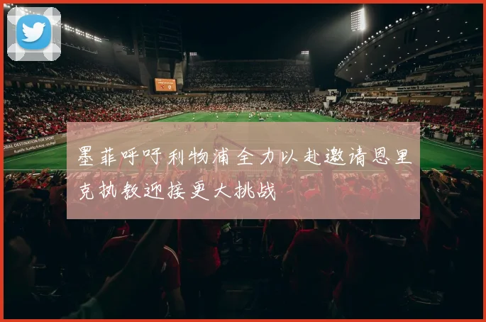 墨菲呼吁利物浦全力以赴邀请恩里克执教迎接更大挑战