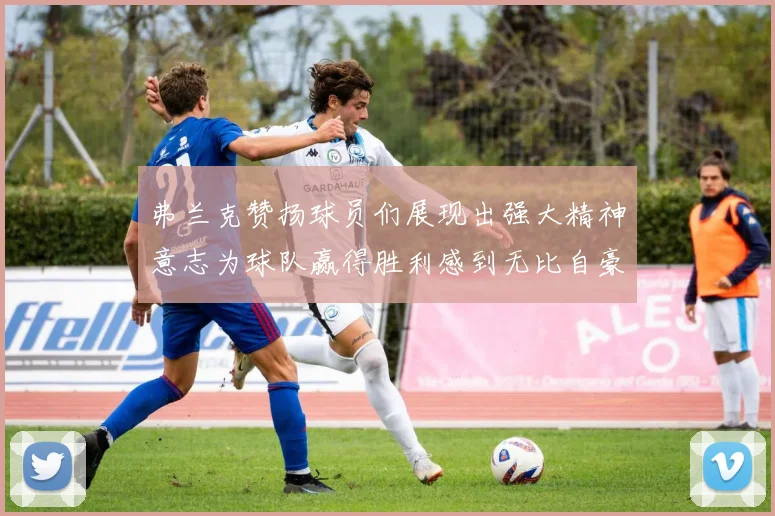 弗兰克赞扬球员们展现出强大精神意志为球队赢得胜利感到无比自豪