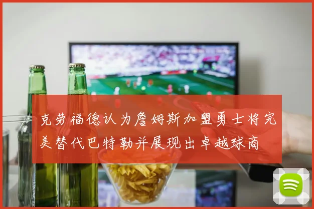 克劳福德认为詹姆斯加盟勇士将完美替代巴特勒并展现出卓越球商