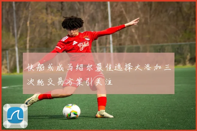 快船或成马绍尔最佳选择大洛加三次轮交易方案引关注