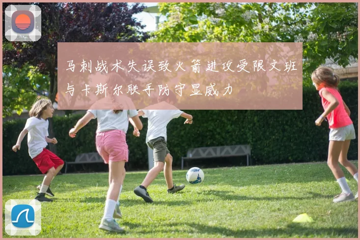 马刺战术失误致火箭进攻受限文班与卡斯尔联手防守显威力