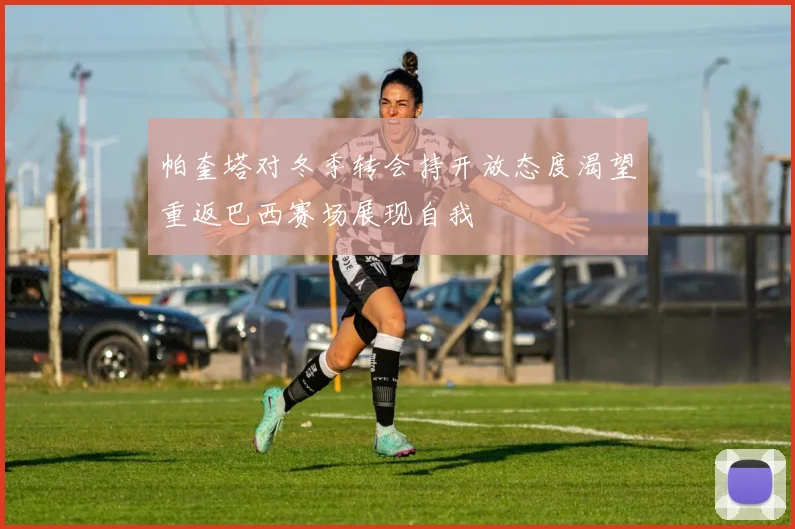 帕奎塔对冬季转会持开放态度渴望重返巴西赛场展现自我