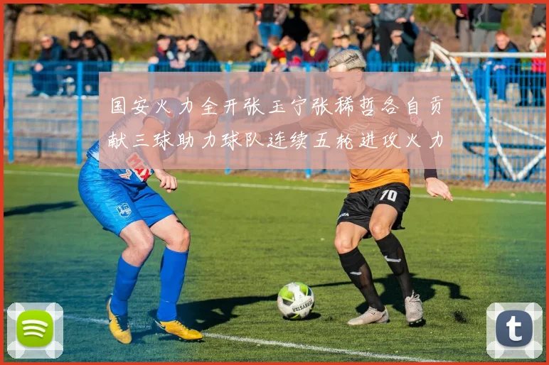 国安火力全开张玉宁张稀哲各自贡献三球助力球队连续五轮进攻火力猛增